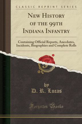New History of the 99th Indiana Infantry Containing Official Reports Anecdotes Incidents Biographies and Complete Rolls Classic Reprint
