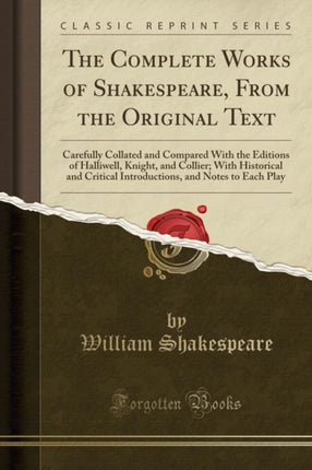 The Complete Works of Shakespeare From the Original Text Carefully Collated and Compared With the Editions of Halliwell Knight and Collier With  and Notes to Each Play Classic Reprint