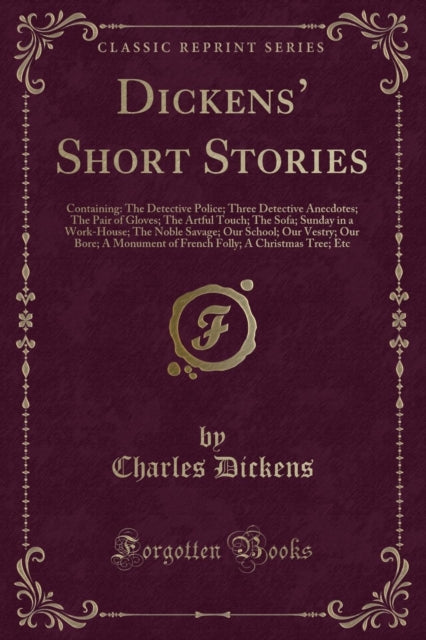 Dickens' Short Stories: Containing: The Detective Police; Three Detective Anecdotes; The Pair of Gloves; The Artful Touch; The Sofa; Sunday in a Work-House; The Noble Savage; Our School; Our Vestry; Our Bore; A Monument of French Folly; A C