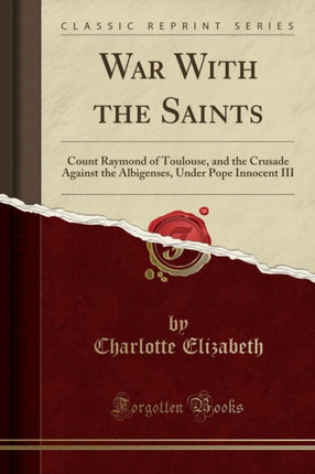 War With the Saints Count Raymond of Toulouse and the Crusade Against the Albigenses Under Pope Innocent III Classic Reprint