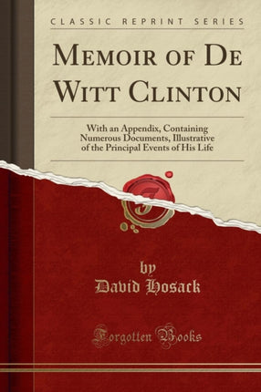 Memoir of De Witt Clinton With an Appendix Containing Numerous Documents Illustrative of the Principal Events of His Life Classic Reprint