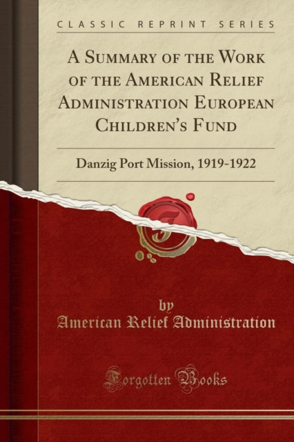 A Summary of the Work of the American Relief Administration European Childrens Fund Danzig Port Mission 19191922 Classic Reprint