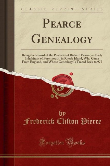 Pearce Genealogy Being the Record of the Posterity of Richard Pearce an Early Inhabitant of Portsmouth in Rhode Island Who Came From England and Whose Genealogy Is Traced Back to 972 Classic Reprint