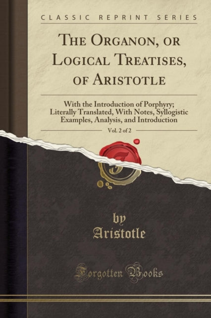 The Organon, or Logical Treatises, of Aristotle, Vol. 2 of 2: With the Introduction of Porphyry; Literally Translated, with Notes, Syllogistic Examples, Analysis, and Introduction (Classic Reprint)