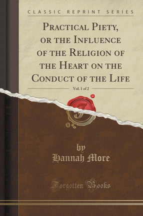 Practical Piety or the Influence of the Religion of the Heart on the Conduct of the Life Vol. 1 of 2 Classic Reprint