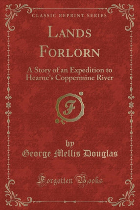 Lands Forlorn A Story of an Expedition to Hearnes Coppermine River Classic Reprint