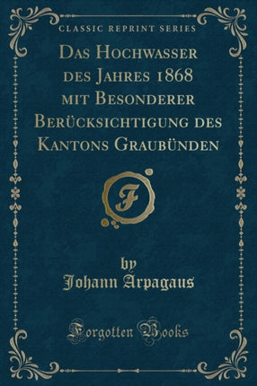 Das Hochwasser des Jahres 1868 mit Besonderer Bercksichtigung des Kantons Graubnden Classic Reprint
