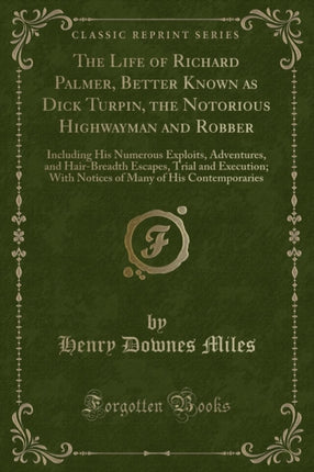 The Life of Richard Palmer Better Known as Dick Turpin the Notorious Highwayman and Robber