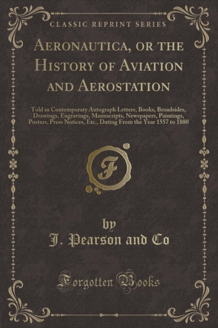 Aeronautica or the History of Aviation and Aerostation Told in Contemporary Autograph Letters Books Broadsides Drawings Engravings Manuscripts  Etc Dating From the Year 1557 to 1880