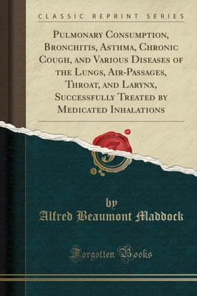 Pulmonary Consumption Bronchitis Asthma Chronic Cough and Various Diseases of the Lungs AirPassages Throat and Larynx Successfully Treated by Medicated Inhalations Classic Reprint