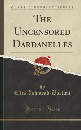 The Uncensored Dardanelles Classic Reprint