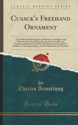 Cusacks Freehand Ornament A Text Book With Chapters on Elements Principles and Methods of Freehand Drawing for the General Use of Teachers and  Students in Training Colleges and for Eleme