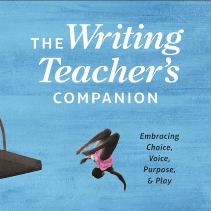 The Writing Teacher's Companion: Embracing Choice, Voice, Purpose & Play