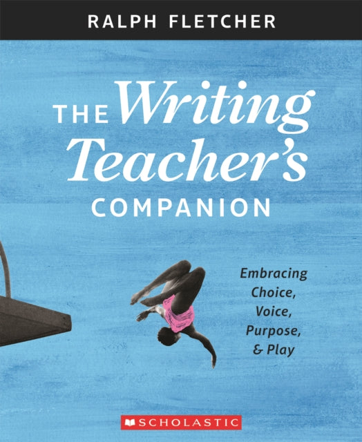 The Writing Teacher's Companion: Embracing Choice, Voice, Purpose & Play