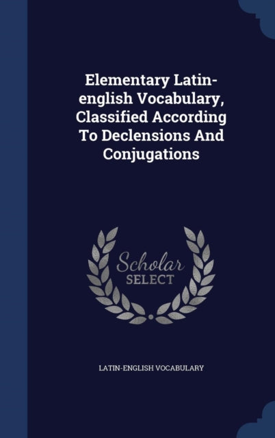 Elementary Latinenglish Vocabulary Classified According To Declensions And Conjugations