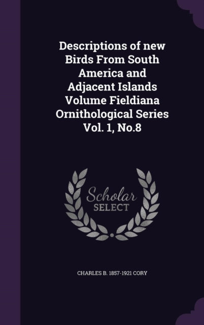 Descriptions of new Birds From South America and Adjacent Islands Volume Fieldiana Ornithological Series Vol. 1 No.8