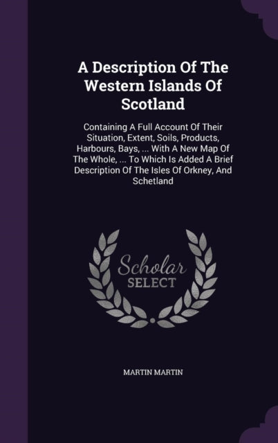 A Description Of The Western Islands Of Scotland Containing A Full Account Of Their Situation Extent Soils Products Harbours Bays  With A  Of The Isles Of Orkney And Schetland