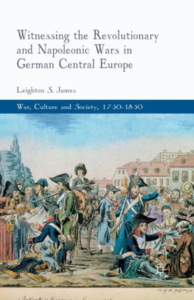 Witnessing the Revolutionary and Napoleonic Wars in German Central Europe War Culture and Society 1750 1850