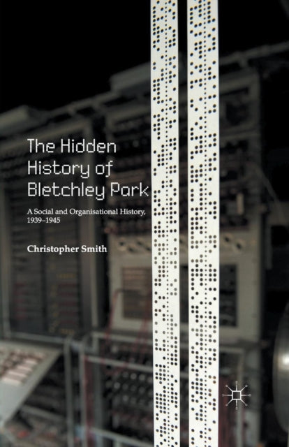 The Hidden History of Bletchley Park A Social and Organisational History 19391945