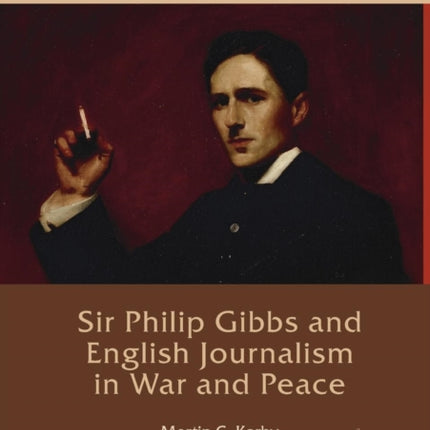 Sir Philip Gibbs and English Journalism in War and Peace Palgrave Studies in the History of the Media