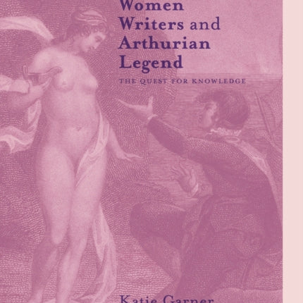 Romantic Women Writers and Arthurian Legend The Quest for Knowledge
