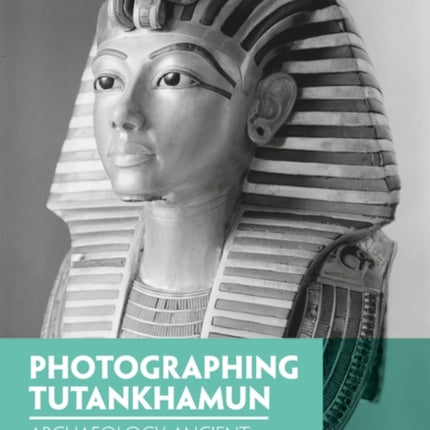 Photographing Tutankhamun: Archaeology, Ancient Egypt, and the Archive