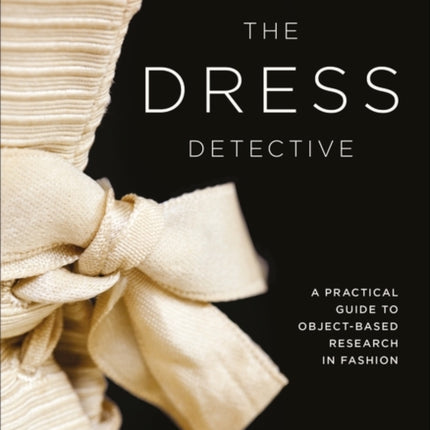 The Dress Detective: A Practical Guide to Object-Based Research in Fashion