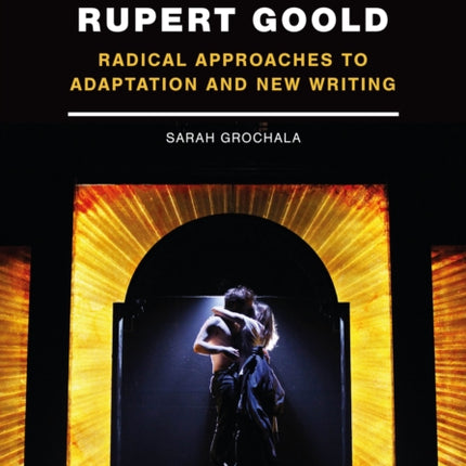 The Theatre of Rupert Goold: Radical Approaches to Adaptation and New Writing