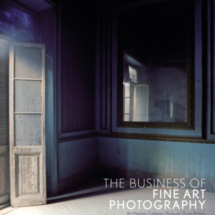 The Business of Fine Art Photography: Art Markets, Galleries, Museums, Grant Writing, Conceiving and Marketing Your Work Globally