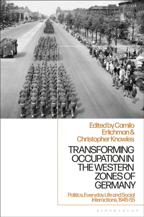 Transforming Occupation in the Western Zones of Germany Politics Everyday Life and Social Interactions 194555