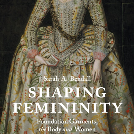 Shaping Femininity: Foundation Garments, the Body and Women in Early Modern England