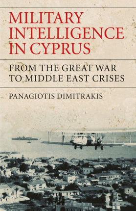 Military Intelligence in Cyprus From the Great War to Middle East Crises International Library of War Studies