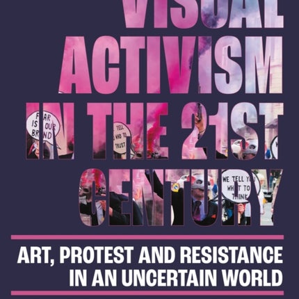 Visual Activism in the 21st Century: Art, Protest and Resistance in an Uncertain World