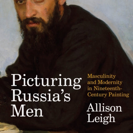 Picturing Russia’s Men: Masculinity and Modernity in Nineteenth-Century Painting