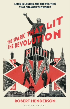 The Spark that Lit the Revolution: Lenin in London and the Politics that Changed the World