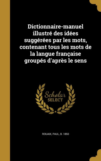 Dictionnairemanuel illustré des idées suggérées par les mots contenant tous les mots de la langue française groupés daprès le sens