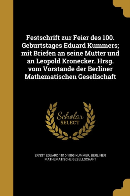 Festschrift zur Feier des 100. Geburtstages Eduard Kummers mit Briefen an seine Mutter und an Leopold Kronecker. Hrsg. vom Vorstande der Berliner Mathematischen Gesellschaft