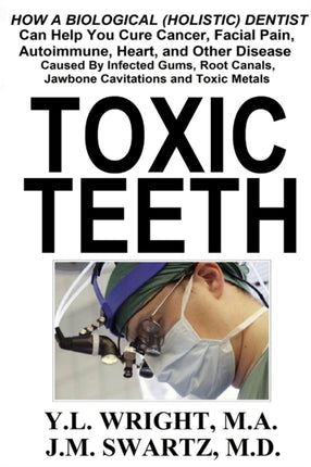 Toxic Teeth How a Biological Holistic Dentist Can Help You Cure Cancer Facial Pain Autoimmune Heart and Other Disease Caused By Infected Gums Root Canals Jawbone Cavitations and Toxic Metals