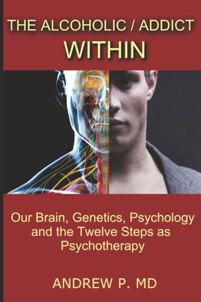 The Alcoholic / Addict Within: Our Brain, Genetics, Psychology and the Twelve Steps as Psychotherapy