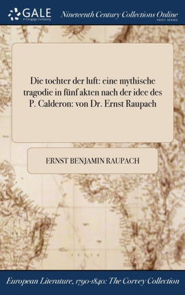 Die tochter der luft eine mythische tragodie in fnf akten nach der idee des P Calderon von Dr Ernst Raupach