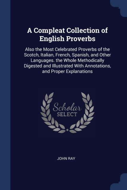 A Compleat Collection of English Proverbs Also the Most Celebrated Proverbs of the Scotch Italian French Spanish and Other Languages the Whole  With Annotations and Proper Explanations