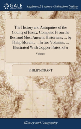 The History and Antiquities of the County of Essex. Compiled from the Best and Most Ancient Historians ... by Philip Morant ... in Two Volumes. ... Illustrated with Copper Plates. of 2 Volume 1