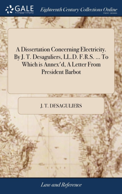 A Dissertation Concerning Electricity. By J. T. Desaguliers, LL.D. F.R.S. ... To Which is Annex'd, A Letter From President Barbot