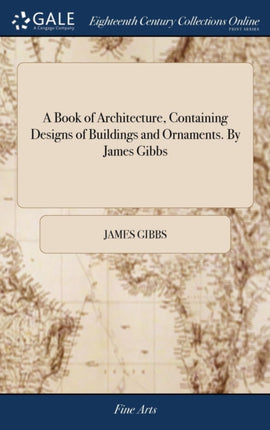 A Book of Architecture Containing Designs of Buildings and Ornaments. By James Gibbs