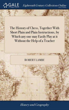 The History of Chess Together With Short Plain and Plain Instructions by Which any one may Easily Play at it Without the Help of a Teacher