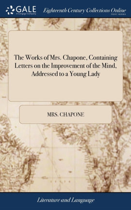 The Works of Mrs. Chapone, Containing Letters on the Improvement of the Mind, Addressed to a Young Lady: And Miscellanies in Prose And Verse. In two Volumes.