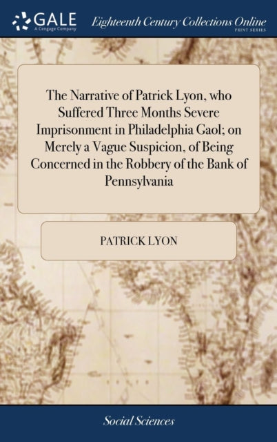 The Narrative of Patrick Lyon, who Suffered Three Months Severe Imprisonment in Philadelphia Gaol; on Merely a Vague Suspicion, of Being Concerned in the Robbery of the Bank of Pennsylvania: With his Remarks Thereon