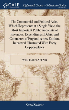 The Commercial and Political Atlas Which Represents at a Single View the Most Important Public Accounts of Revenues Expenditures Debts and  Illustrated With Forty Copperplates