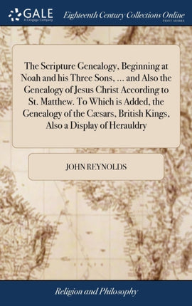 The Scripture Genealogy Beginning at Noah and his Three Sons  and Also the Genealogy of Jesus Christ According to St Matthew To Which is Added  British Kings Also a Display of Herauldry