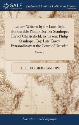 Letters Written by the Late Right Honourable Phillip Dormer Stanhope, Earl of Chesterfield, to his son, Philip Stanhope, Esq; Late Envoy Extraordinary at the Court of Dresden: Together With Several Other Pieces on Various Subjects. of 4; Vo